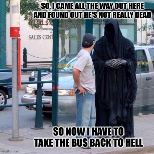 Grim reaper funny | SO, I CAME ALL THE WAY OUT HERE AND FOUND OUT HE'S NOT REALLY DEAD SO NOW I HAVE TO TAKE THE BUS BACK TO HELL | image tagged in grim reaper funny | made w/ Imgflip meme maker
