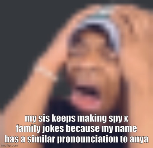 Help | my sis keeps making spy x family jokes because my name has a similar pronounciation to anya | image tagged in shits self | made w/ Imgflip meme maker