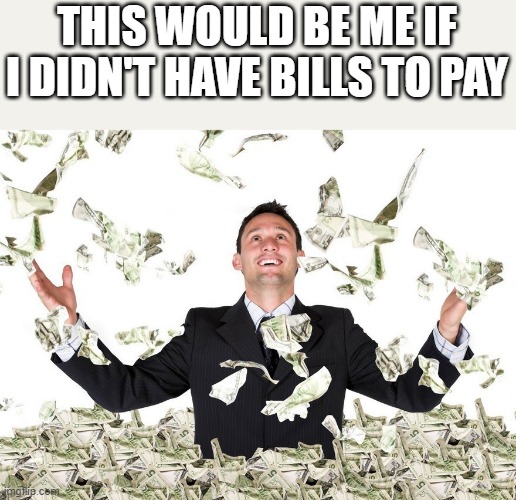 Me If I Didn't Have Bills To Pay |  THIS WOULD BE ME IF I DIDN'T HAVE BILLS TO PAY | image tagged in bills,money,cash,rich,funny,memes | made w/ Imgflip meme maker