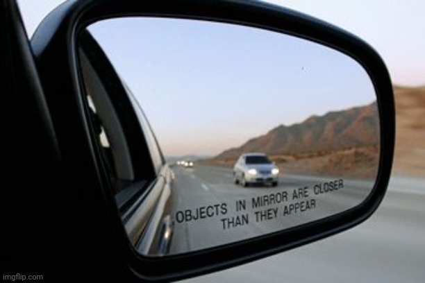 Objects in mirror are closer than they appear | image tagged in objects in mirror are closer than they appear | made w/ Imgflip meme maker