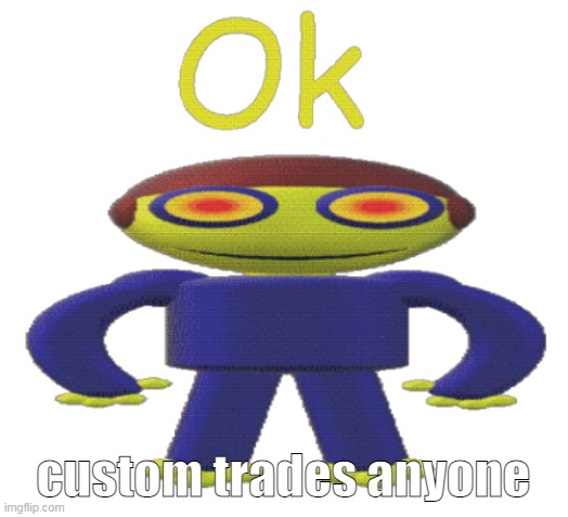 im bored and yeah customs are an oc you make for someone with some things they want u to add in the oc | custom trades anyone | image tagged in ok | made w/ Imgflip meme maker