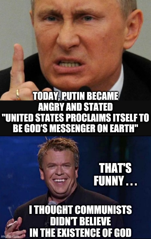 Commie Much? |  TODAY, PUTIN BECAME ANGRY AND STATED
"UNITED STATES PROCLAIMS ITSELF TO BE GOD’S MESSENGER ON EARTH"; THAT'S FUNNY . . . I THOUGHT COMMUNISTS DIDN'T BELIEVE IN THE EXISTENCE OF GOD | image tagged in ron white,liberals,leftists,democrats,communism,socialism | made w/ Imgflip meme maker