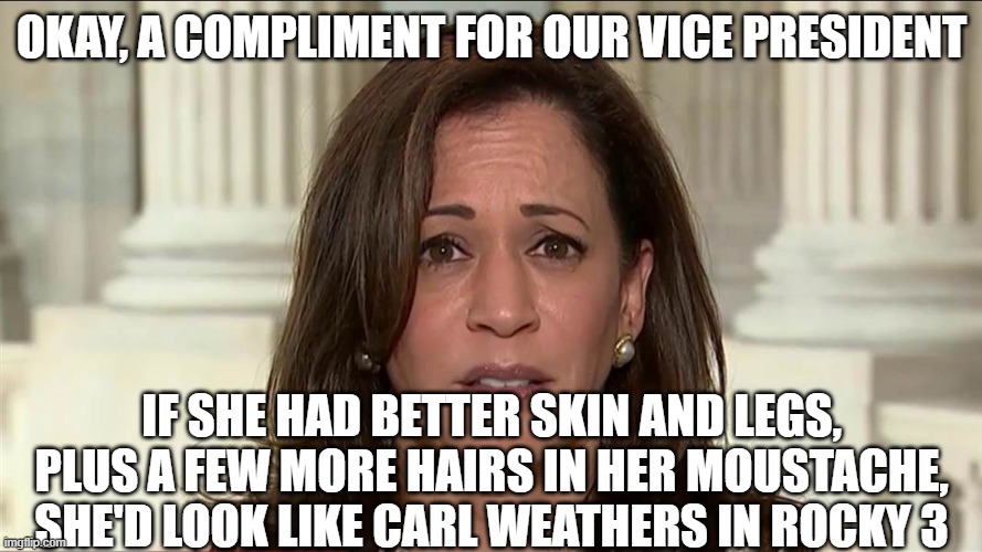 kamala harris | OKAY, A COMPLIMENT FOR OUR VICE PRESIDENT; IF SHE HAD BETTER SKIN AND LEGS, PLUS A FEW MORE HAIRS IN HER MOUSTACHE, SHE'D LOOK LIKE CARL WEATHERS IN ROCKY 3 | image tagged in kamala harris | made w/ Imgflip meme maker