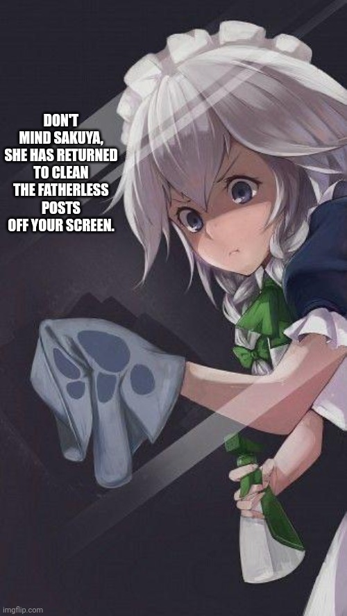 Sakuya the murder maid | DON'T MIND SAKUYA, SHE HAS RETURNED TO CLEAN THE FATHERLESS POSTS OFF YOUR SCREEN. | image tagged in sakuya the murder maid | made w/ Imgflip meme maker