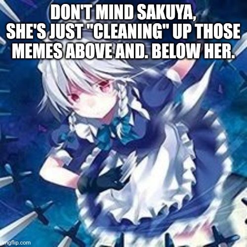 DON'T MIND SAKUYA, SHE'S JUST "CLEANING" UP THOSE MEMES ABOVE AND. BELOW HER. | made w/ Imgflip meme maker