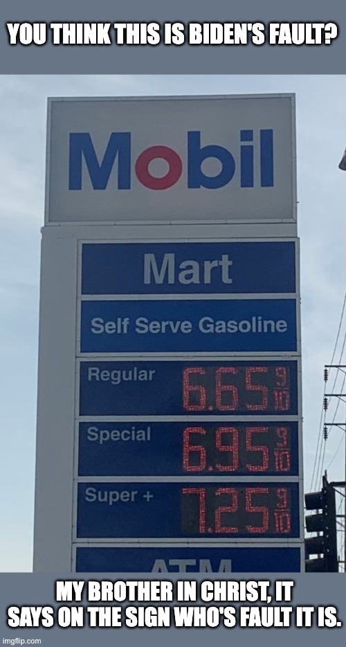 Gas companies are the ones responsible for price gouging. | YOU THINK THIS IS BIDEN'S FAULT? MY BROTHER IN CHRIST, IT SAYS ON THE SIGN WHO'S FAULT IT IS. | image tagged in gas prices,joe biden,inflation | made w/ Imgflip meme maker