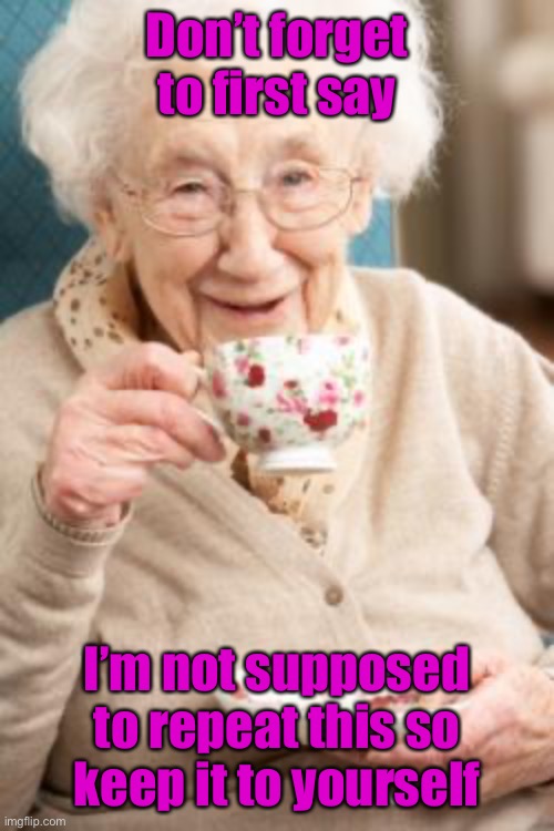 Old lady drinking tea | Don’t forget to first say I’m not supposed to repeat this so keep it to yourself | image tagged in old lady drinking tea | made w/ Imgflip meme maker