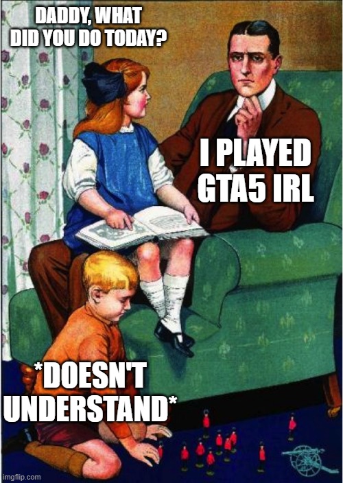 Daddy, what did you do...? | DADDY, WHAT DID YOU DO TODAY? I PLAYED GTA5 IRL *DOESN'T UNDERSTAND* | image tagged in daddy what did you do | made w/ Imgflip meme maker