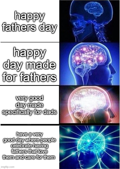 Happy father's day everyone! :) | happy fathers day; happy day made for fathers; very good day made specifically for dads; have a very good day where people celebrate having fathers that love them and care for them | image tagged in memes,expanding brain | made w/ Imgflip meme maker