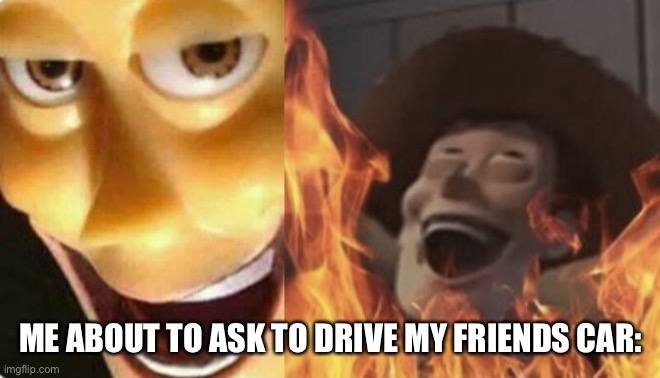 Satanic woody (no spacing) | ME ABOUT TO ASK TO DRIVE MY FRIENDS CAR: | image tagged in satanic woody no spacing | made w/ Imgflip meme maker