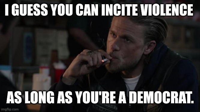 I guess so. | I GUESS YOU CAN INCITE VIOLENCE; AS LONG AS YOU'RE A DEMOCRAT. | image tagged in memes | made w/ Imgflip meme maker