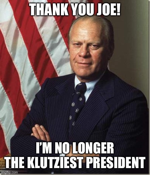 Biden is now Carter and Ford’s hero! | THANK YOU JOE! I’M NO LONGER THE KLUTZIEST PRESIDENT | image tagged in confident gerald ford,biden,klutz | made w/ Imgflip meme maker