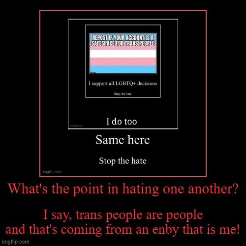Yea, I really am an enby- | What's the point in hating one another? | I say, trans people are people and that's coming from an enby that is me! | image tagged in funny,demotivationals | made w/ Imgflip demotivational maker
