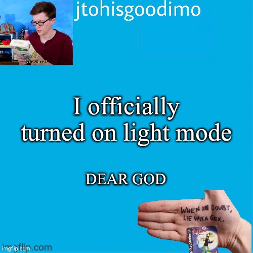 Jtohisgoodimo template (thanks to -kenneth-) | I officially turned on light mode; DEAR GOD | image tagged in jtohisgoodimo template thanks to -kenneth- | made w/ Imgflip meme maker