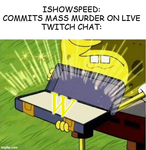 Spongbob secret weapon | ISHOWSPEED: COMMITS MASS MURDER ON LIVE
TWITCH CHAT:; W | image tagged in spongbob secret weapon,ishowspeed,twitch | made w/ Imgflip meme maker