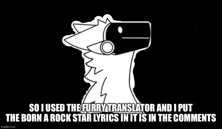 I did this cuz I was bored :/ | SO I USED THE FURRY TRANSLATOR AND I PUT THE BORN A ROCK STAR LYRICS IN IT IS IN THE COMMENTS | image tagged in protogen but dark background | made w/ Imgflip meme maker