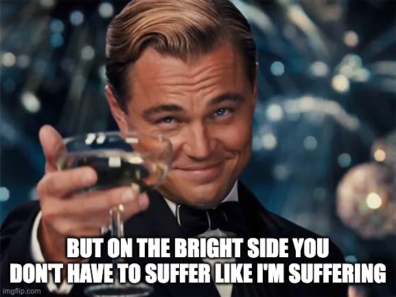 wolf of wall street | BUT ON THE BRIGHT SIDE YOU DON'T HAVE TO SUFFER LIKE I'M SUFFERING | image tagged in wolf of wall street | made w/ Imgflip meme maker