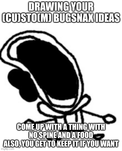 bruh1!!1!1!!!!!1!!!11! | DRAWING YOUR (CU)STO(M) BUGSNAX IDEAS; COME UP WITH A THING WITH NO SPINE AND A FOOD
ALSO, YOU GET TO KEEP IT IF YOU WANT | image tagged in bruh1 1 1 1 11 | made w/ Imgflip meme maker