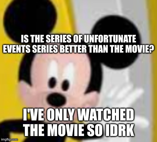 mickey mice | IS THE SERIES OF UNFORTUNATE EVENTS SERIES BETTER THAN THE MOVIE? I'VE ONLY WATCHED THE MOVIE SO IDRK | image tagged in mickey mice | made w/ Imgflip meme maker
