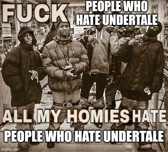 Undertale a good game |  PEOPLE WHO HATE UNDERTALE; PEOPLE WHO HATE UNDERTALE | image tagged in all my homies hate | made w/ Imgflip meme maker