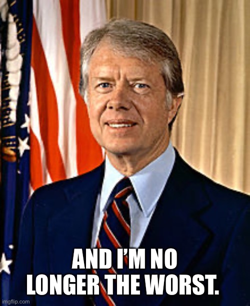 Jimmy Carter | AND I’M NO LONGER THE WORST. | image tagged in jimmy carter | made w/ Imgflip meme maker