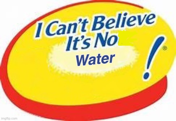 I can't believe it's not ! | Water | image tagged in i can't believe it's not | made w/ Imgflip meme maker