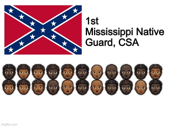 shitpost | 1st Mississippi Native Guard, CSA; 👨🏿‍🦱🧑🏾‍🦱🧑🏾‍🦱🧑🏿‍🦱👨🏾‍🦱👨🏿‍🦱🧑🏾‍🦲👨🏿‍🦲👨🏿‍🦲👨🏿‍🦱👨🏾‍🦱
🧑🏾‍🦱🧑🏾‍🦱👨🏾‍🦱👨🏿‍🦲👨🏾‍🦲👨🏿‍🦱👨🏾‍🦲👨🏿‍🦱🧑🏿‍🦱🧑🏾‍🦲👨🏿‍🦱 | image tagged in shitpost | made w/ Imgflip meme maker