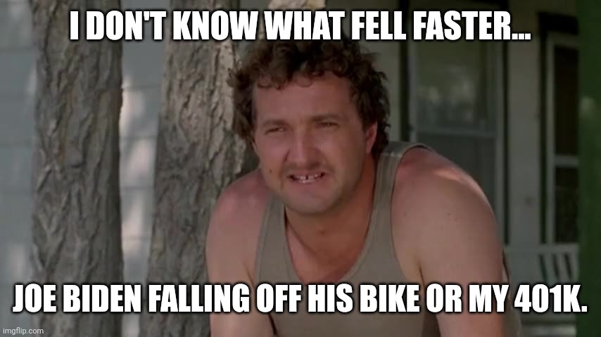 They both fell fast. | I DON'T KNOW WHAT FELL FASTER... JOE BIDEN FALLING OFF HIS BIKE OR MY 401K. | image tagged in cousin eddie | made w/ Imgflip meme maker