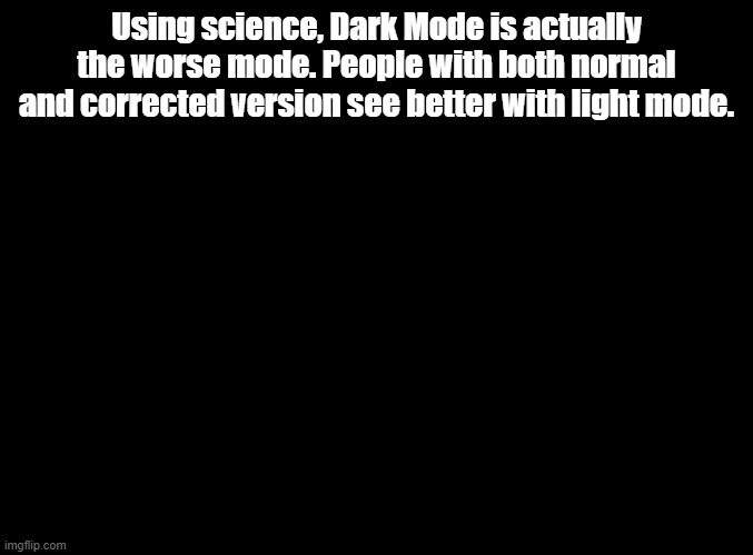Head towards The Light. | Using science, Dark Mode is actually the worse mode. People with both normal and corrected version see better with light mode. | image tagged in blank black,light mode,dark mode,science | made w/ Imgflip meme maker