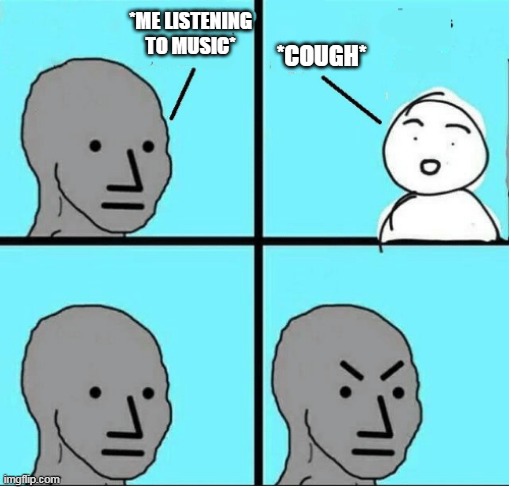 Why are headphones useful | *ME LISTENING TO MUSIC*; *COUGH* | image tagged in angry question | made w/ Imgflip meme maker