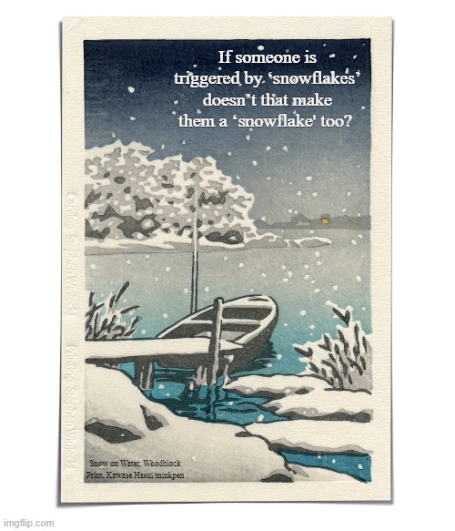 Snowflakes | If someone is triggered by ‘snowflakes’ doesn’t that make them a ‘snowflake' too? Snow on Water, Woodblock Print, Kawase Hasui/minkpen | image tagged in art memes,japanese,snowflakes,triggered,snow,woodblock | made w/ Imgflip meme maker