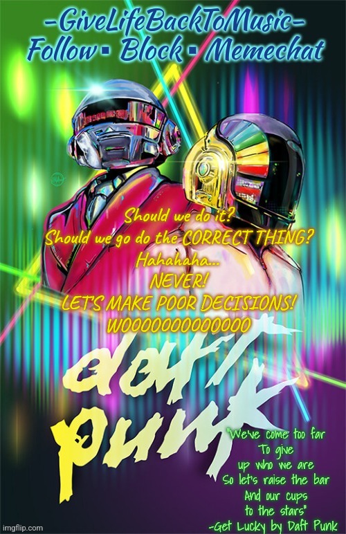 GiveLifeBackToMusic's temp | Should we do it?
Should we go do the CORRECT THING?
Hahahaha...
NEVER!
LET'S MAKE POOR DECISIONS!
WOOOOOOOOOOOOO | image tagged in givelifebacktomusic's temp | made w/ Imgflip meme maker