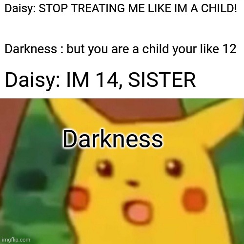 Finally another meme | Daisy: STOP TREATING ME LIKE IM A CHILD! Darkness : but you are a child your like 12; Daisy: IM 14, SISTER; Darkness | image tagged in memes,surprised pikachu | made w/ Imgflip meme maker