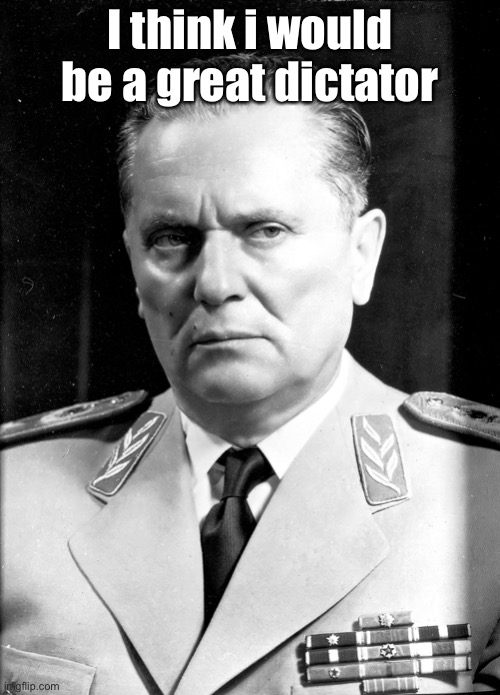 Josip Broz Tito | I think i would be a great dictator | image tagged in josip broz tito | made w/ Imgflip meme maker