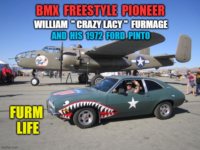 BMX Freestyle Pioneer |  BMX  FREESTYLE  PIONEER; WILLIAM  " CRAZY LACY "  FURMAGE; AND  HIS  1972  FORD  PINTO; FURM  LIFE | image tagged in furmage,firstfamilyoffreestylebmx,crazylacy,vans,se,furmlife | made w/ Imgflip meme maker