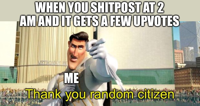 Thank you random citizen | WHEN YOU SHITPOST AT 2 AM AND IT GETS A FEW UPVOTES; ME | image tagged in thank you random citizen | made w/ Imgflip meme maker