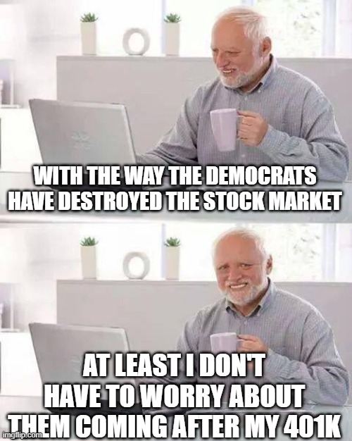 Hide the Pain Harold | WITH THE WAY THE DEMOCRATS HAVE DESTROYED THE STOCK MARKET; AT LEAST I DON'T HAVE TO WORRY ABOUT THEM COMING AFTER MY 401K | image tagged in memes,hide the pain harold | made w/ Imgflip meme maker
