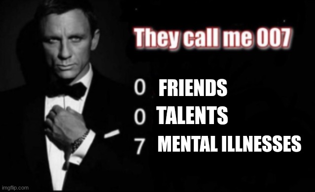 help me | FRIENDS; TALENTS; MENTAL ILLNESSES | image tagged in they call me 007 | made w/ Imgflip meme maker