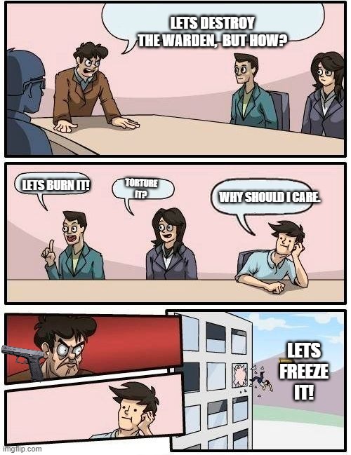 Boardroom Meeting Suggestion | LETS DESTROY THE WARDEN,  BUT HOW? LETS BURN IT! TORTURE IT? WHY SHOULD I CARE. LETS FREEZE IT! | image tagged in memes,boardroom meeting suggestion | made w/ Imgflip meme maker