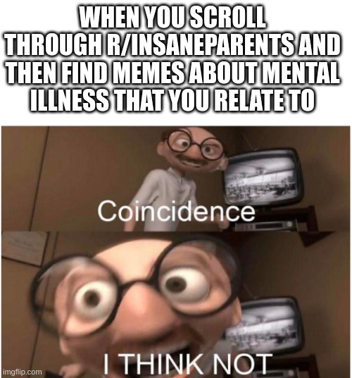 i want to run away so bad, theyre abusive asf | WHEN YOU SCROLL THROUGH R/INSANEPARENTS AND THEN FIND MEMES ABOUT MENTAL ILLNESS THAT YOU RELATE TO | image tagged in blank white template,coincidence i think not | made w/ Imgflip meme maker