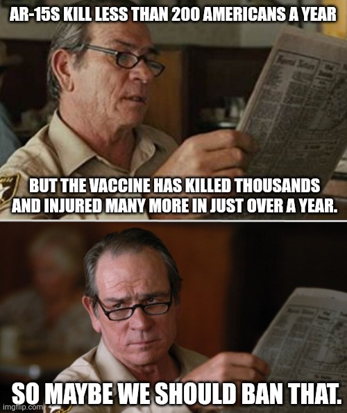 It is logical | AR-15S KILL LESS THAN 200 AMERICANS A YEAR; BUT THE VACCINE HAS KILLED THOUSANDS AND INJURED MANY MORE IN JUST OVER A YEAR. SO MAYBE WE SHOULD BAN THAT. | image tagged in memes | made w/ Imgflip meme maker