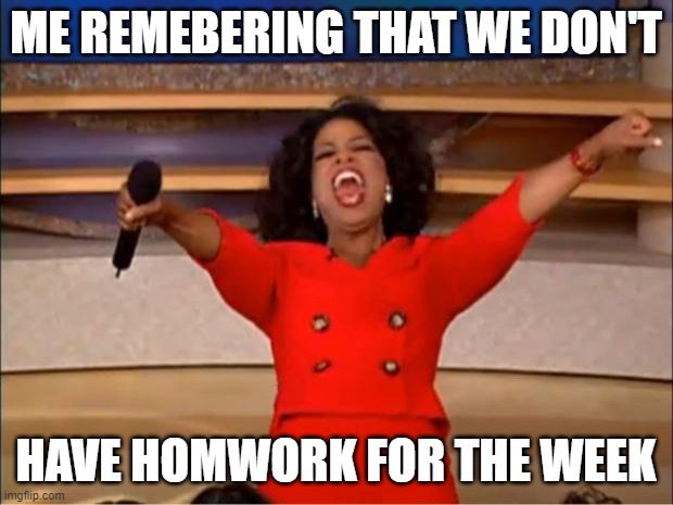 Oprah You Get A | ME REMEBERING THAT WE DON'T; HAVE HOMWORK FOR THE WEEK | image tagged in memes,oprah you get a | made w/ Imgflip meme maker