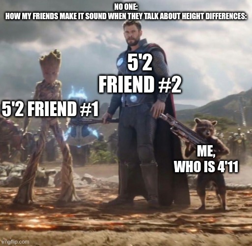 Height | NO ONE:
HOW MY FRIENDS MAKE IT SOUND WHEN THEY TALK ABOUT HEIGHT DIFFERENCES:; 5'2 FRIEND #2; 5'2 FRIEND #1; ME, WHO IS 4'11 | image tagged in groot thor rocket | made w/ Imgflip meme maker