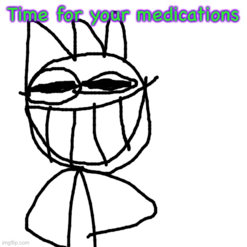 Blank Transparent Square Meme | Time for your medications | image tagged in memes,blank transparent square | made w/ Imgflip meme maker