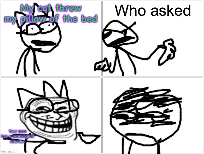 Blank Comic Panel 2x2 | My cat threw my pillow of the bed; Who asked; Your mom has a neurological disorder | image tagged in memes,blank comic panel 2x2 | made w/ Imgflip meme maker