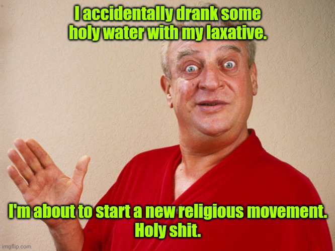 Oh what a feeling. | I accidentally drank some holy water with my laxative. I'm about to start a new religious movement.
Holy shit. | image tagged in rodney dangerfield,funny | made w/ Imgflip meme maker