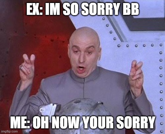 Dr Evil Laser Meme | EX: IM SO SORRY BB; ME: OH NOW YOUR SORRY | image tagged in memes,dr evil laser | made w/ Imgflip meme maker