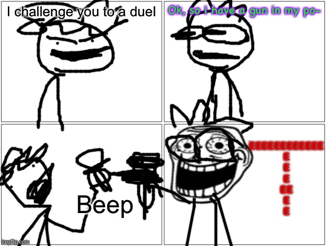 Blank Comic Panel 2x2 | I challenge you to a duel; Ok, so i have a gun in my po-; EEEEEEEEEEEE
E
E
E
EE
E
E; Beep | image tagged in memes,blank comic panel 2x2 | made w/ Imgflip meme maker