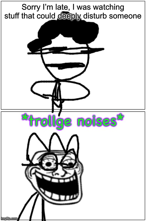 Blank Comic Panel 1x2 Meme | Sorry I’m late, I was watching stuff that could deeply disturb someone; *trollge noises* | image tagged in memes,blank comic panel 1x2 | made w/ Imgflip meme maker