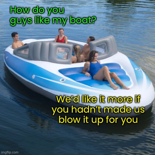 Someone Forgot the Air Pump | How do you guys like my boat? We’d like it more if
you hadn’t made us
blow it up for you | image tagged in funny memes,summer vacation,boats | made w/ Imgflip meme maker